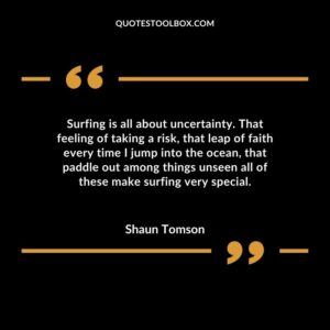 Surfing is all about uncertainty. That feeling of taking a risk that leap of faith every time I jump into the ocean that paddle out among things unseen all of these make surfing very special.