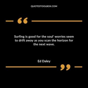 Surfing is good for the soul worries seem to drift away as you scan the horizon for the next wave.