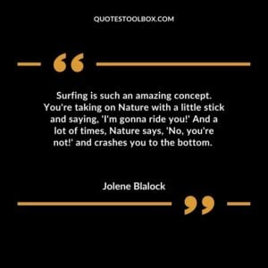 Surfing is such an amazing concept. Youre taking on Nature with a little stick and saying Im gonna ride you And a lot of times Nature says No youre not and crashes you to the bottom.
