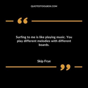 Surfing to me is like playing music. You play different melodies with different boards.