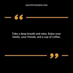 Take a deep breath and relax. Enjoy your family, your friends, and a cup of coffee.