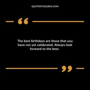 The best birthdays are those that you have not yet celebrated. Always look forward to the best. 