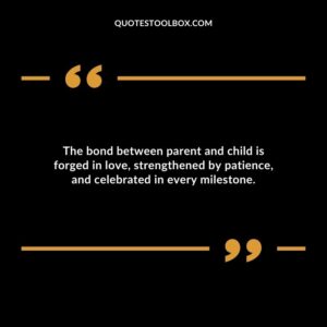 The bond between parent and child is forged in love strengthened by patience and celebrated in every milestone.