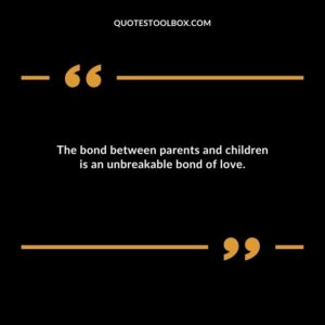 The bond between parents and children is an unbreakable bond of love.