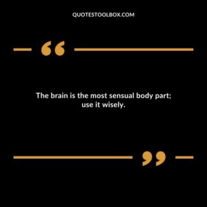 The brain is the most sensual body part; use it wisely.