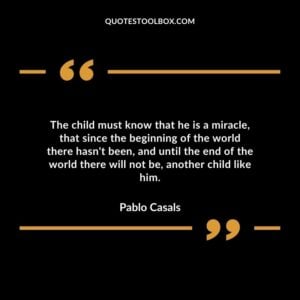The child must know that he is a miracle that since the beginning of the world there hasnt been and until the end of the world there will not be another child like him.