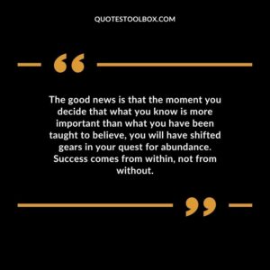 The good news is that the moment you decide that what you know is more important than what you have been taught to believe you will have shifted gears in your quest for abundance.