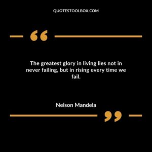 The greatest glory in living lies not in never failing but in rising every time we fail.