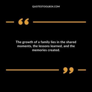 The growth of a family lies in the shared moments the lessons learned and the memories created.