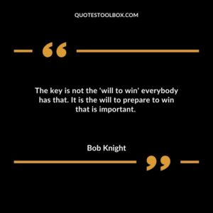 The key is not the will to win everybody has that. It is the will to prepare to win that is important.