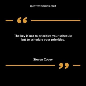 The key is not to prioritize your schedule but to schedule your priorities.