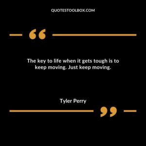 The key to life when it gets tough is to keep moving. Just keep moving.
