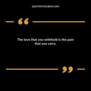 The love that you withhold is the pain that you carry.