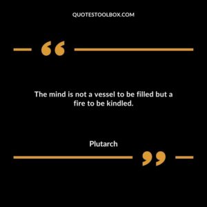 The mind is not a vessel to be filled but a fire to be kindled.