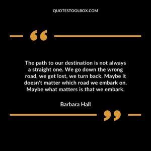 The path to our destination is not always a straight one. We go down the wrong road, we get lost, we turn back. Maybe it doesn't matter which road we embark on. Maybe what matters is that we embark.