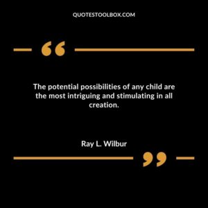 The potential possibilities of any child are the most intriguing and stimulating in all creation.