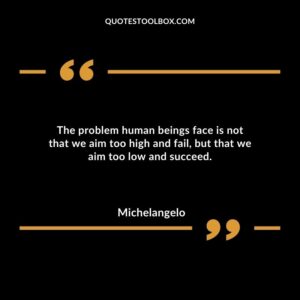 The problem human beings face is not that we aim too high and fail, but that we aim too low and succeed.
