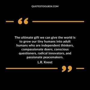 The ultimate gift we can give the world is to grow our tiny humans into adult humans who are independent thinkers compassionate doers conscious questioners