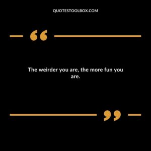 The weirder you are, the more fun you are.