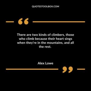 There are two kinds of climbers those who climb because their heart sings when theyre in the mountains and all the rest.