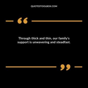 Through thick and thin our familys support is unwavering and steadfast.