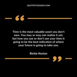 Time is the most valuable asset you don't own. You may or may not realize it yet, but how you use or don't use your time is going to be the best indication of where your future is going to take you.