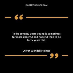 To be seventy years young is sometimes far more cheerful and hopeful than to be forty years old.