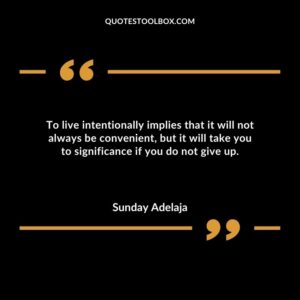 To live intentionally implies that it will not always be convenient but it will take you to significance if you do not give up.