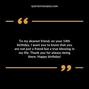 To my dearest friend, on your 14th birthday, I want you to know that you are not just a friend but a true blessing in my life. Thank you for always being there. Happy birthday!