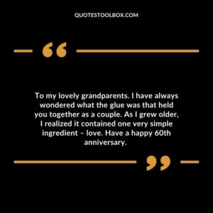 To my lovely grandparents. I have always wondered what the glue was that held you together as a couple. As I grew older, I realized it contained one very simple ingredient – love.