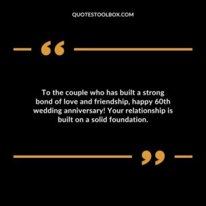 To the couple who has built a strong bond of love and friendship, happy 60th wedding anniversary! Your relationship is built on a solid foundation.