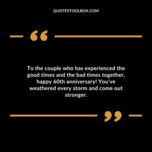 To the couple who has experienced the good times and the bad times together, happy 60th anniversary! You've weathered every storm and come out stronger.