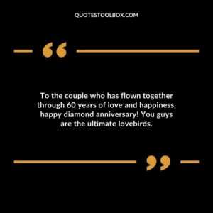 To the couple who has flown together through 60 years of love and happiness, happy diamond anniversary! You guys are the ultimate lovebirds.