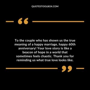 To the couple who has shown us the true meaning of a happy marriage, happy 60th anniversary! Your love story is like a beacon of hope in a world that sometimes feels chaotic.