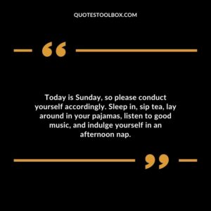 Today is Sunday, so please conduct yourself accordingly. Sleep in, sip tea, lay around in your pajamas, listen to good music, and indulge yourself in an afternoon nap.
