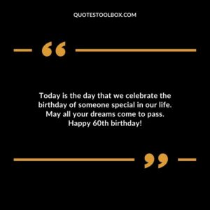 Today is the day that we celebrate the birthday of someone special in our life. May all your dreams come to pass. Happy 60th birthday!