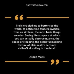 Trails enabled me to better see the world, to notice fine aspects invisible from an airplane, the most basic things we