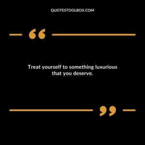 Treat yourself to something luxurious that you deserve.