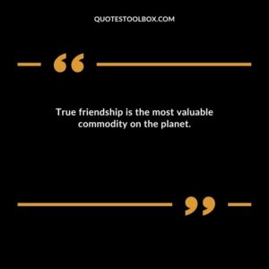 True friendship is the most valuable commodity on the planet.