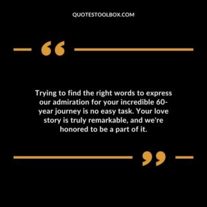 Trying to find the right words to express our admiration for your incredible 60 year journey is no easy task. Your love story is truly remarkable