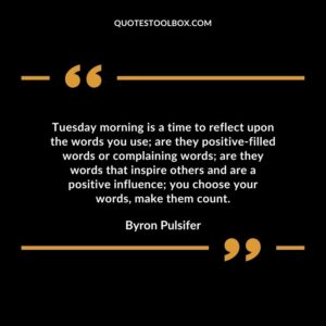 Tuesday morning is a time to reflect upon the words you use; are they positive filled words or complaining words