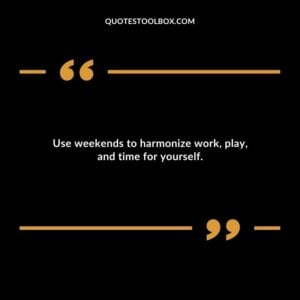 Use weekends to harmonize work play and time for yourself.