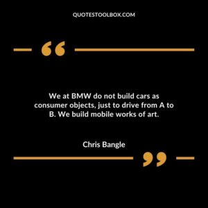 We at BMW do not build cars as consumer objects, just to drive from A to B. We build mobile works of art.