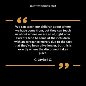 We can teach our children about where we have come from, but they can teach us about where we are all at, right now. Parents tend to come at their children with an arrogance merely
