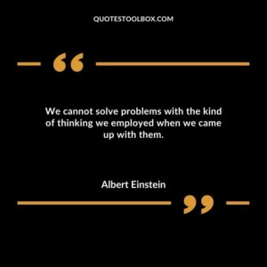 We cannot solve problems with the kind of thinking we employed when we came up with them.