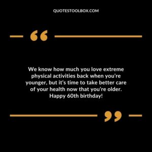 We know how much you love extreme physical activities back when youre younger but its time to take better care of your health now that youre older. Happy 60th birthday!
