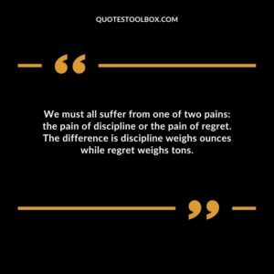 We must all suffer from one of two pains: the pain of discipline or the pain of regret. The difference is discipline weighs ounces while regret weighs tons.