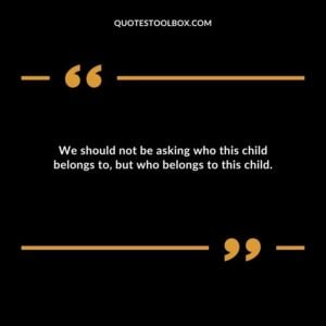 We should not be asking who this child belongs to but who belongs to this child.