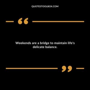 Weekends are a bridge to maintain lifes delicate balance.