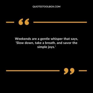 Weekends are a gentle whisper that says 'Slow down take a breath and savor the simple joys.'